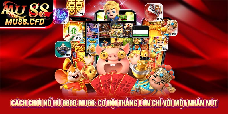 Cách chơi nổ hũ 888b Mu88: Cơ hội thắng lớn chỉ với một nhấn nút