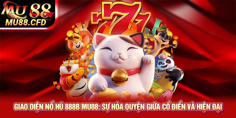 Giao diện nổ hũ 888b Mu88: Sự hòa quyện giữa cổ điển và hiện đại